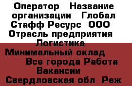 Оператор › Название организации ­ Глобал Стафф Ресурс, ООО › Отрасль предприятия ­ Логистика › Минимальный оклад ­ 51 000 - Все города Работа » Вакансии   . Свердловская обл.,Реж г.